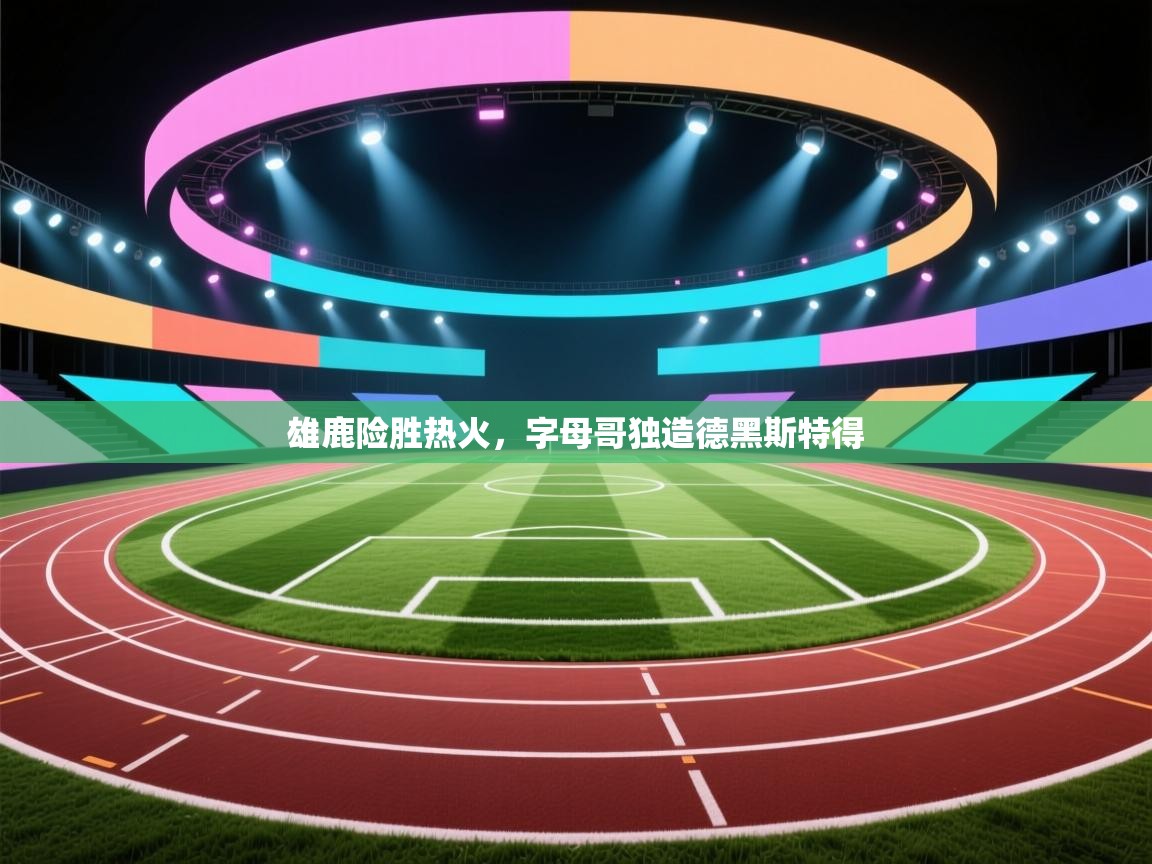 雄鹿险胜热火，字母哥独造德黑斯特得  第1张